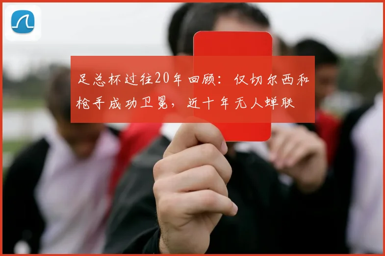 足总杯过往20年回顾：仅切尔西和枪手成功卫冕，近十年无人蝉联