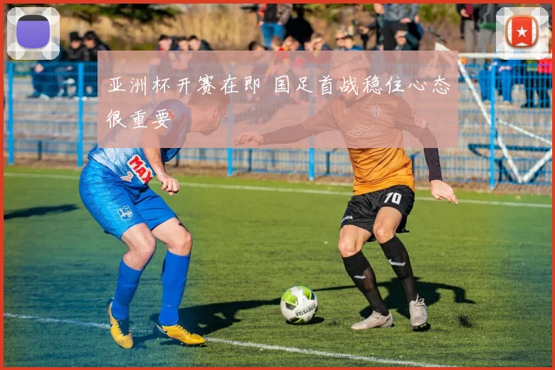 亚洲杯开赛在即 国足首战稳住心态很重要