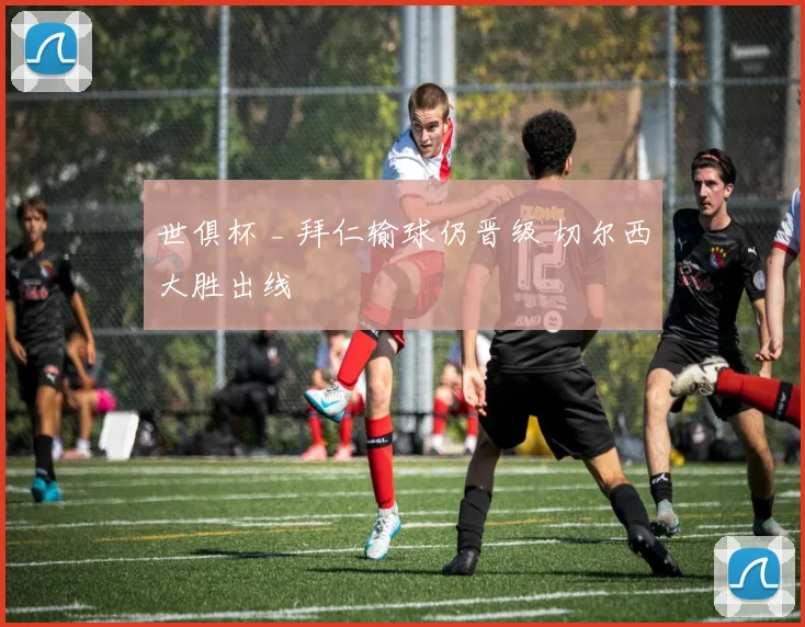 世俱杯 _ 拜仁输球仍晋级 切尔西大胜出线