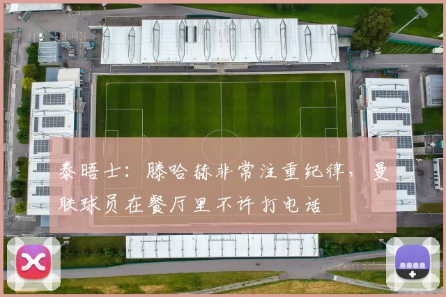 泰晤士：滕哈赫非常注重纪律，曼联球员在餐厅里不许打电话
