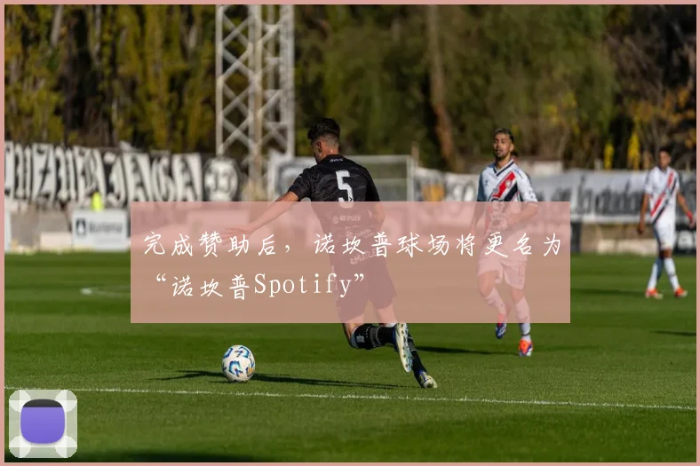 完成赞助后，诺坎普球场将更名为“诺坎普Spotify”