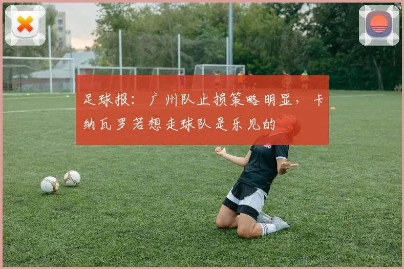 足球报：广州队止损策略明显，卡纳瓦罗若想走球队是乐见的