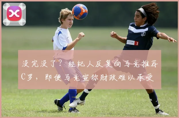 没完没了？经纪人反复向马竞推荐C罗，即便马竞宣称财政难以承受