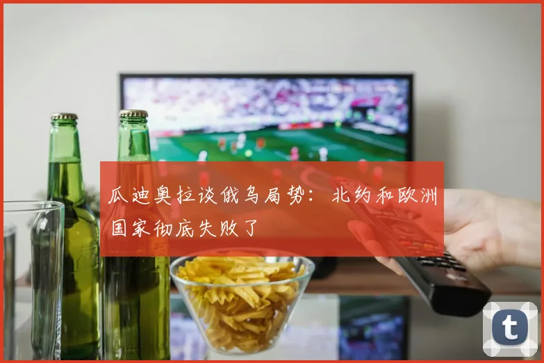 瓜迪奥拉谈俄乌局势：北约和欧洲国家彻底失败了