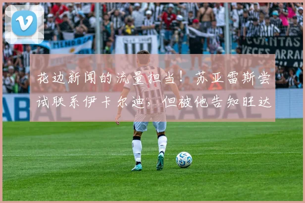 花边新闻的流量担当！苏亚雷斯尝试联系伊卡尔迪，但被他告知旺达