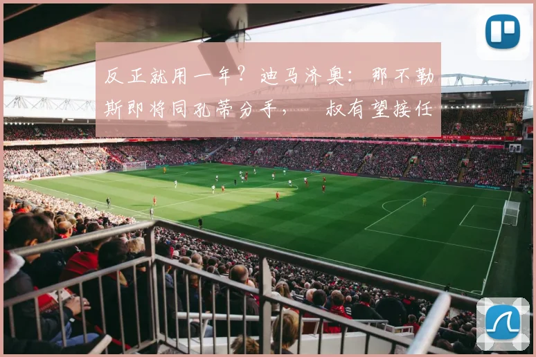 反正就用一年？迪马济奥：那不勒斯即将同孔蒂分手，囧叔有望接任