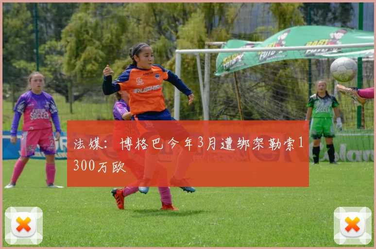 法媒：博格巴今年3月遭绑架勒索1300万欧
