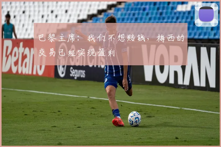 巴黎主席：我们不想赔钱，梅西的交易已经实现盈利