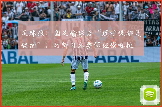 足球报：国足输球后“连呼吸都是错的”；对阵日本要保证侵略性