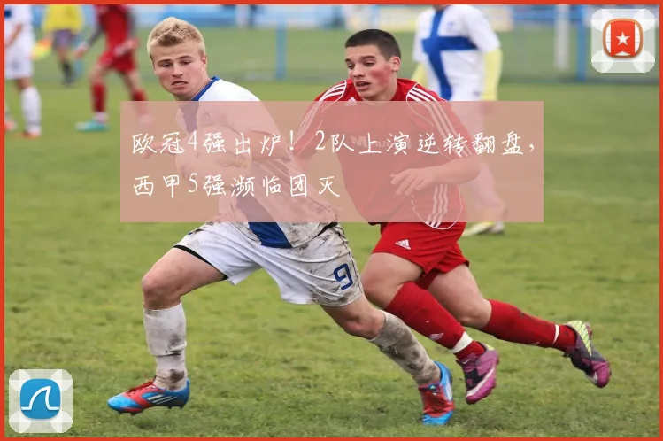 欧冠4强出炉！2队上演逆转翻盘，西甲5强濒临团灭
