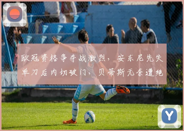 欧冠资格争夺战激烈，安东尼先失单刀后内切破门，贝蒂斯无奈遭绝平