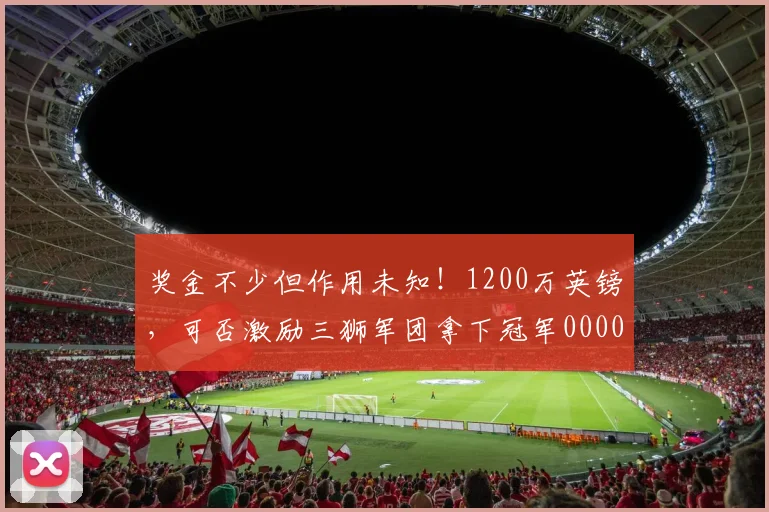 奖金不少但作用未知！1200万英镑，可否激励三狮军团拿下冠军0000644