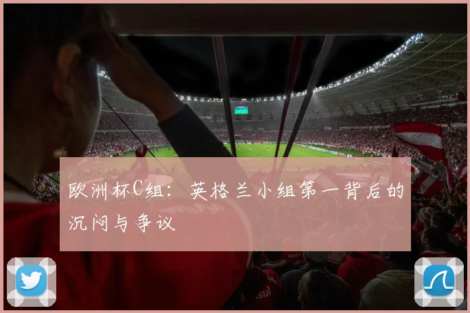 欧洲杯C组：英格兰小组第一背后的沉闷与争议