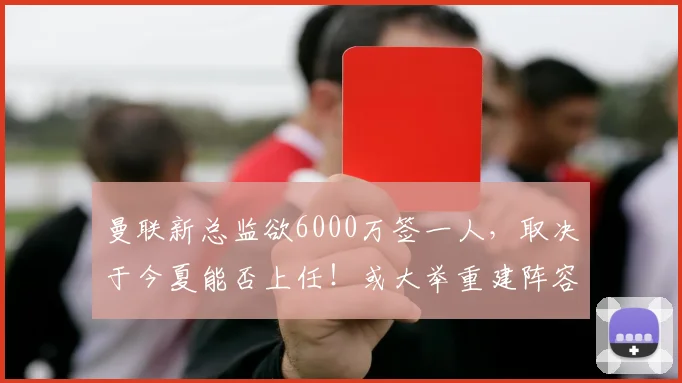 曼联新总监欲6000万签一人，取决于今夏能否上任！或大举重建阵容