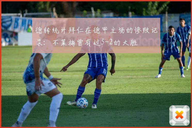 德转统计拜仁在德甲主场的惨败记录：不莱梅曾有过5-2的大胜