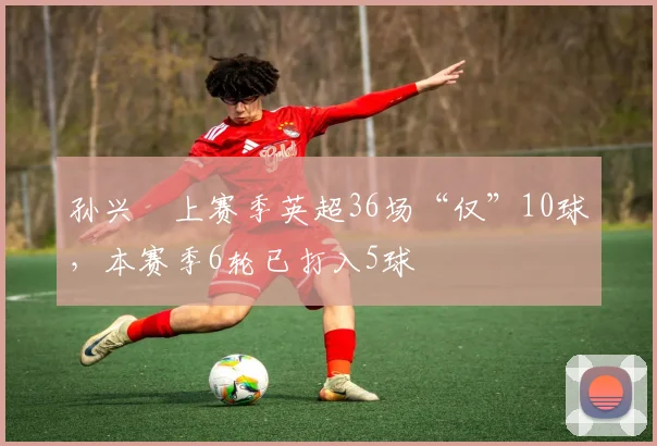 孙兴慜上赛季英超36场“仅”10球，本赛季6轮已打入5球