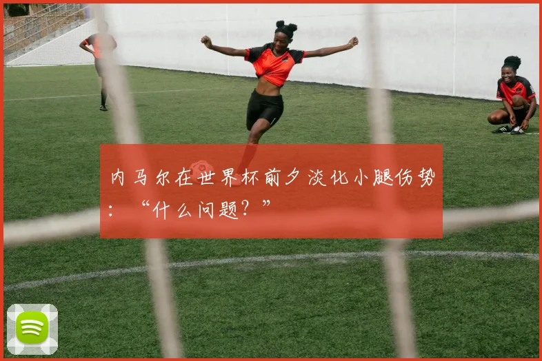 内马尔在世界杯前夕淡化小腿伤势：“什么问题？”