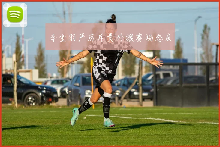 李金羽严厉斥责外援赛场态度