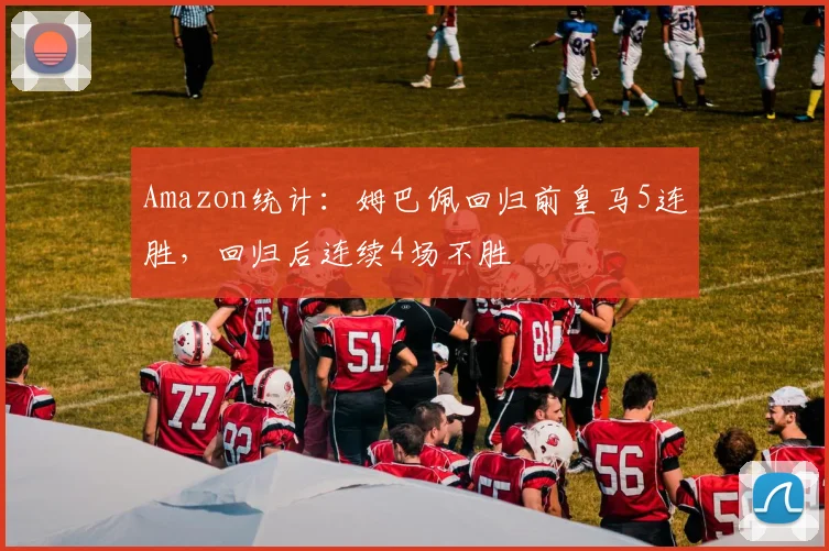 Amazon统计：姆巴佩回归前皇马5连胜，回归后连续4场不胜
