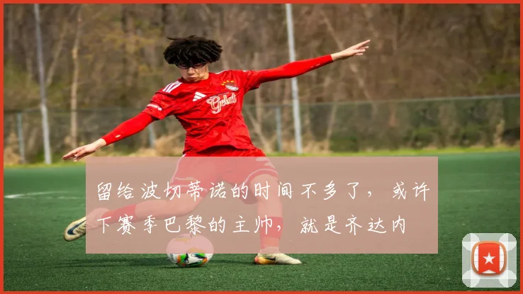 留给波切蒂诺的时间不多了，或许下赛季巴黎的主帅，就是齐达内
