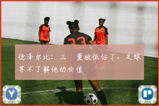 德泽尔比：三笘薰被低估了，足球界不了解他的价值