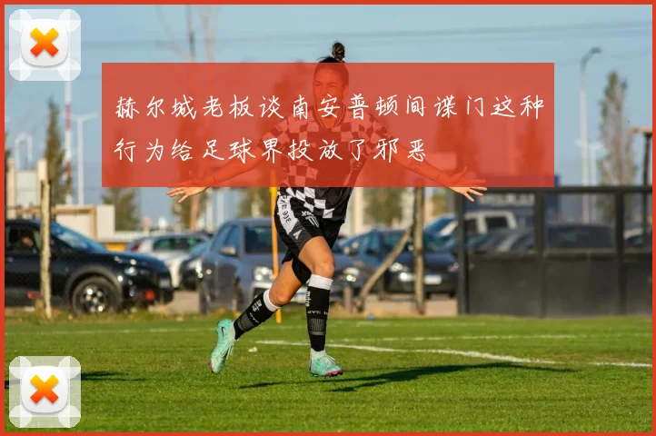 赫尔城老板谈南安普顿间谍门这种行为给足球界投放了邪恶