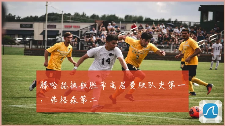滕哈赫执教胜率高居曼联队史第一，弗格森第二
