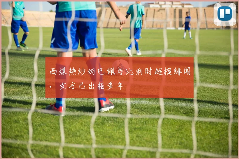 西媒热炒姆巴佩与比利时超模绯闻，女方已出柜多年