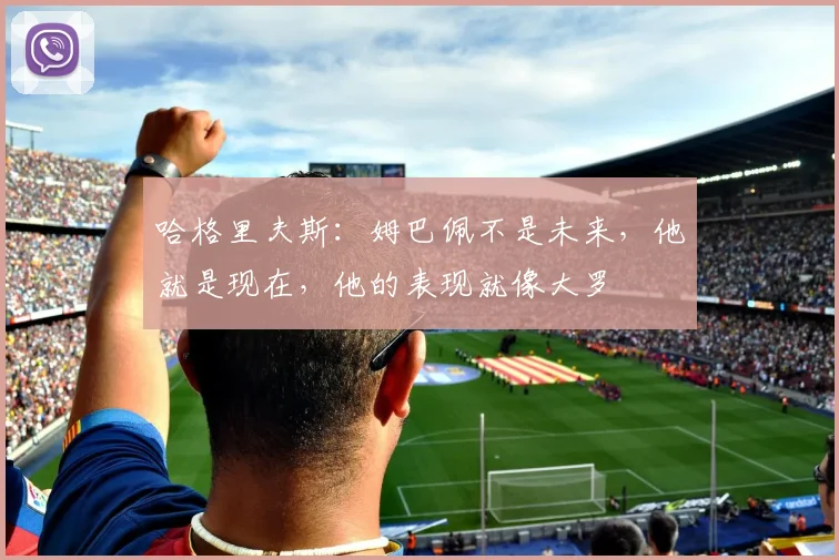 哈格里夫斯：姆巴佩不是未来，他就是现在，他的表现就像大罗
