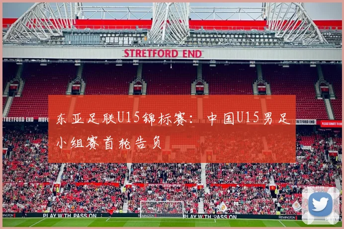 东亚足联U15锦标赛：中国U15男足小组赛首轮告负