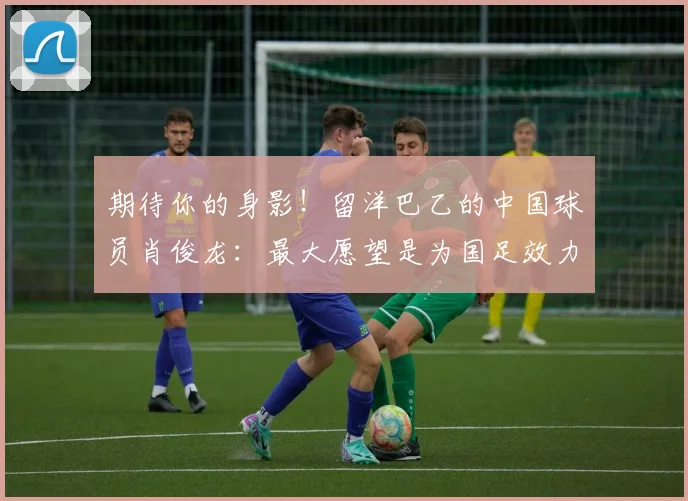 期待你的身影！留洋巴乙的中国球员肖俊龙：最大愿望是为国足效力