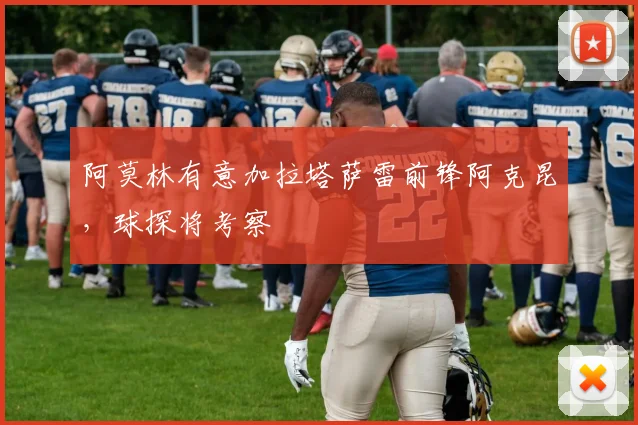 阿莫林有意加拉塔萨雷前锋阿克昆，球探将考察