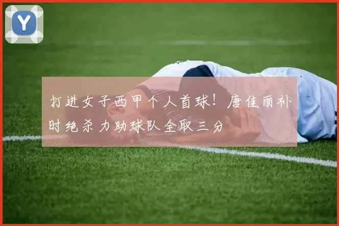 打进女子西甲个人首球！唐佳丽补时绝杀力助球队全取三分