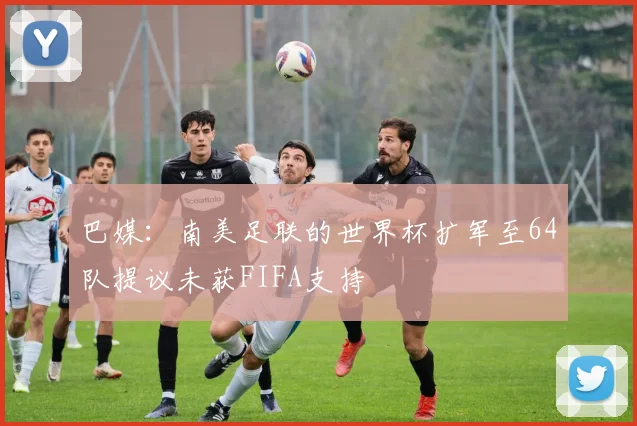 巴媒：南美足联的世界杯扩军至64队提议未获FIFA支持